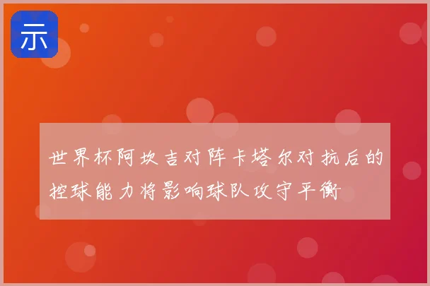 世界杯阿坎吉对阵卡塔尔对抗后的控球能力将影响球队攻守平衡