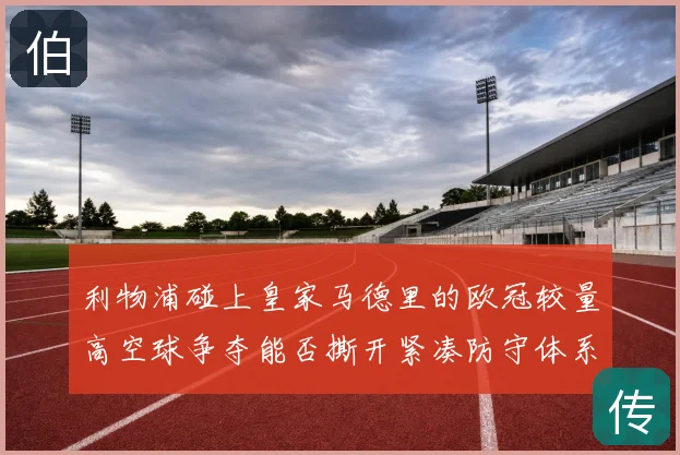 利物浦碰上皇家马德里的欧冠较量高空球争夺能否撕开紧凑防守体系