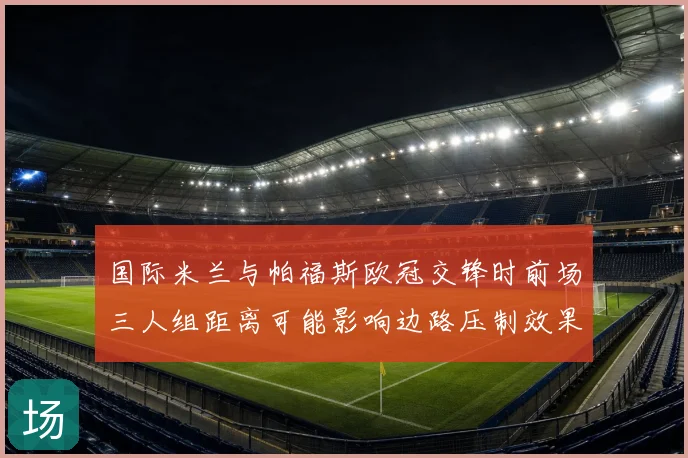 国际米兰与帕福斯欧冠交锋时前场三人组距离可能影响边路压制效果