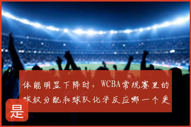 体能明显下降时，WCBA常规赛里的球权分配和球队化学反应哪一个更决定下限