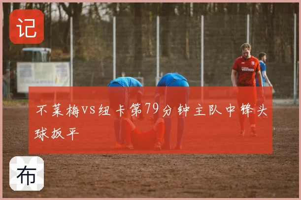 不莱梅vs纽卡第79分钟主队中锋头球扳平