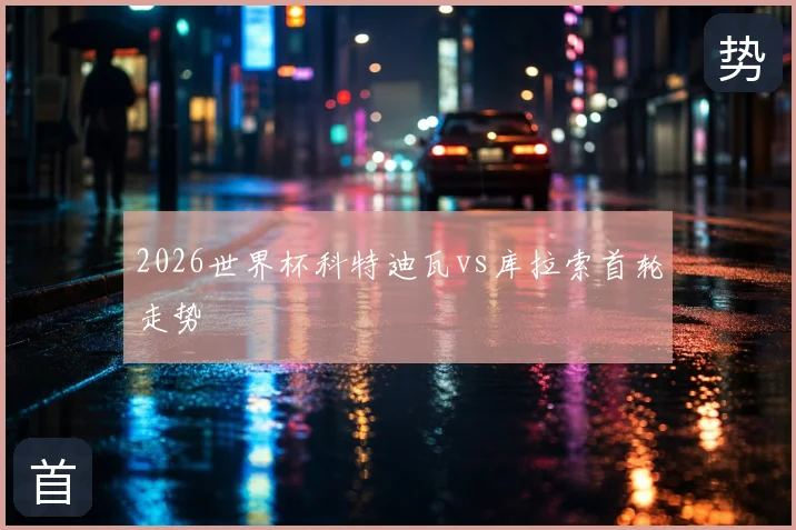 2026世界杯科特迪瓦vs库拉索首轮走势