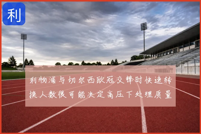 利物浦与切尔西欧冠交锋时快速转换人数很可能决定高压下处理质量