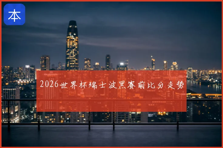 2026世界杯瑞士波黑赛前比分走势