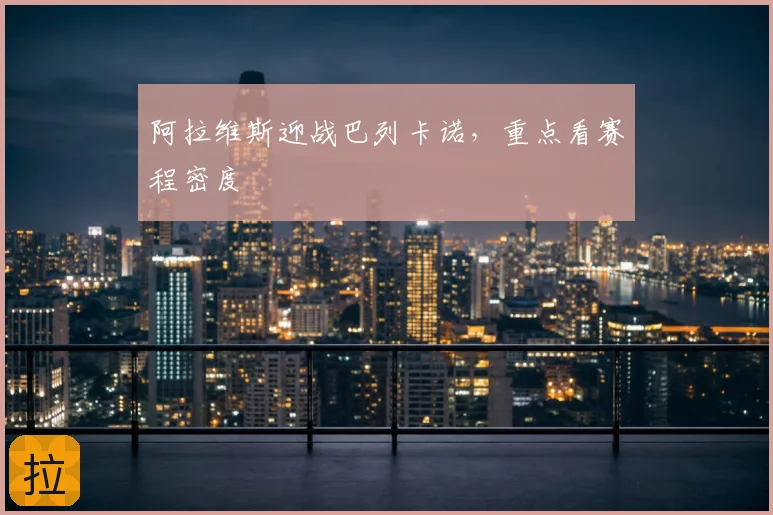 阿拉维斯迎战巴列卡诺,重点看赛程密度