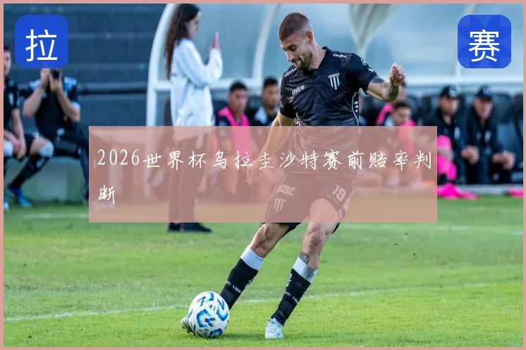 2026世界杯乌拉圭沙特赛前赔率判断