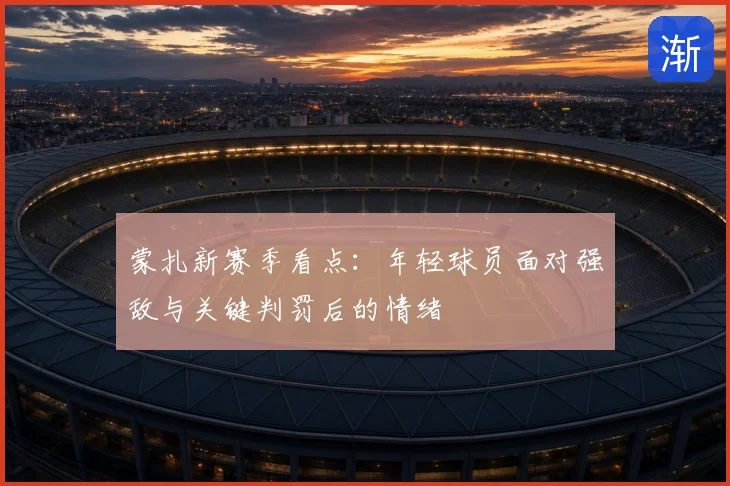 蒙扎新赛季看点:年轻球员面对强敌与关键判罚后的情绪