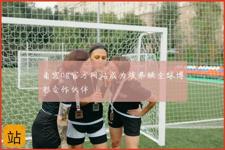 南宫ng官方网站成为埃弗顿全球博彩合作伙伴