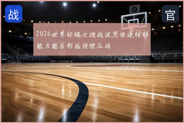 2026世界杯瑞士迎战波黑快速转移能力能否形成持续压迫