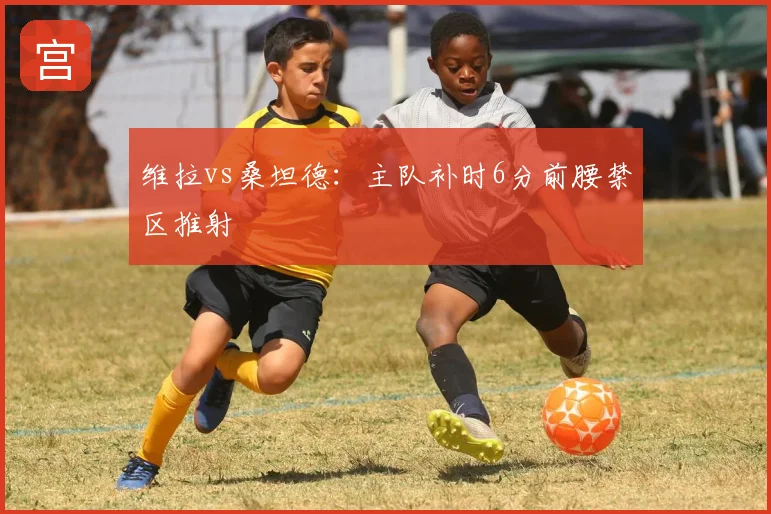 维拉vs桑坦德:主队补时6分前腰禁区推射